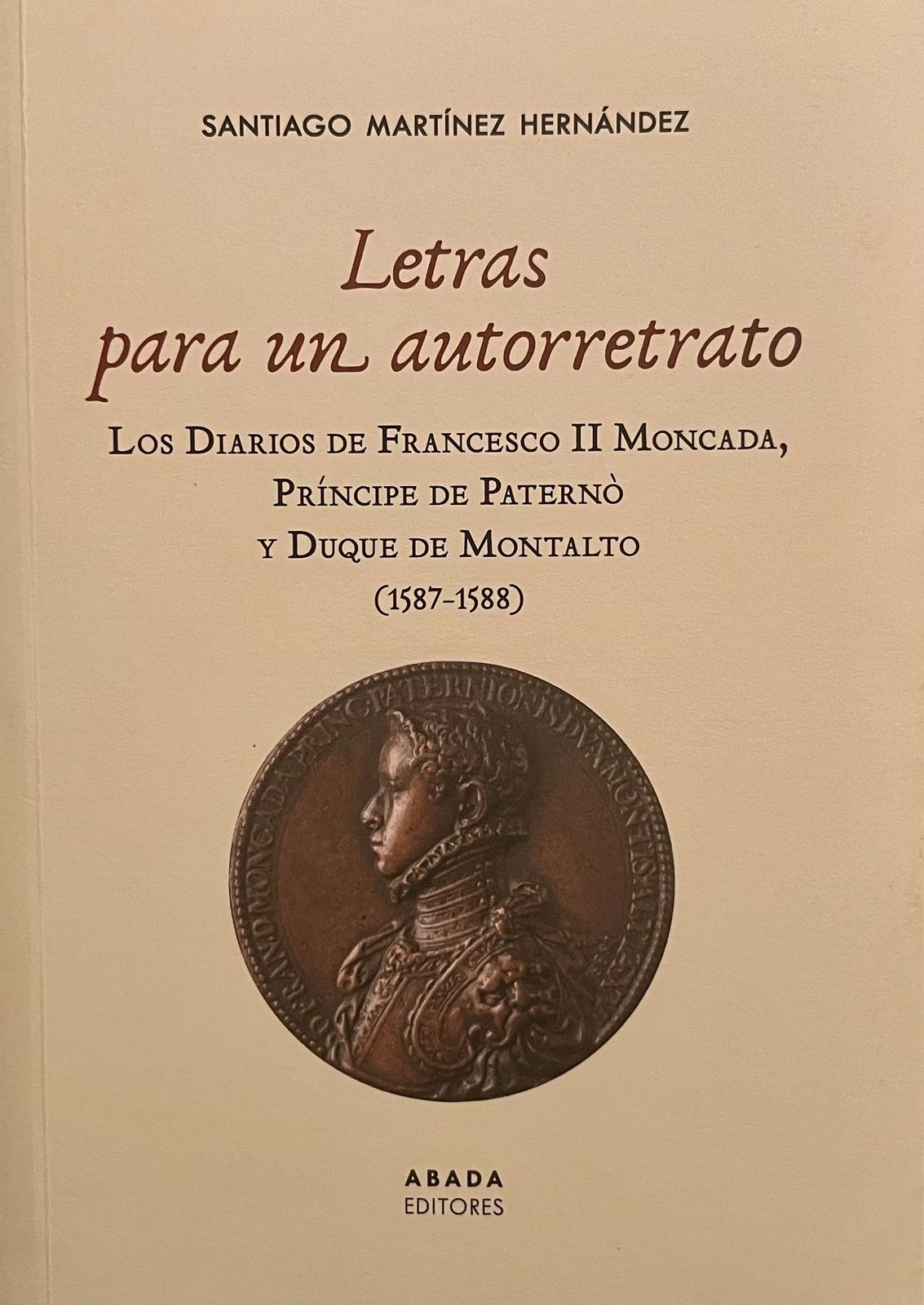 Nueva publicación del Profesor Santiago Martínez Hernández, "Letras para un autorretrato. Los diarios de Francesco II Moncada, Príncipe de Paternò y Duque de Montalto (1587-588)", Abada Editores, 2023.